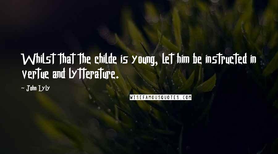 John Lyly Quotes: Whilst that the childe is young, let him be instructed in vertue and lytterature.