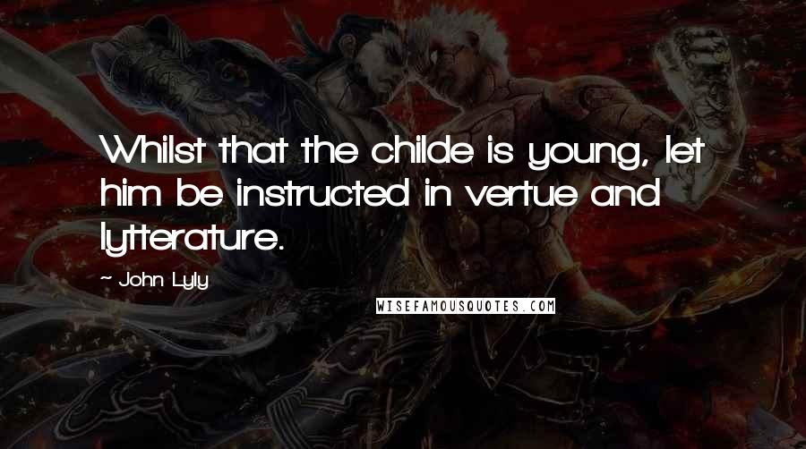 John Lyly Quotes: Whilst that the childe is young, let him be instructed in vertue and lytterature.