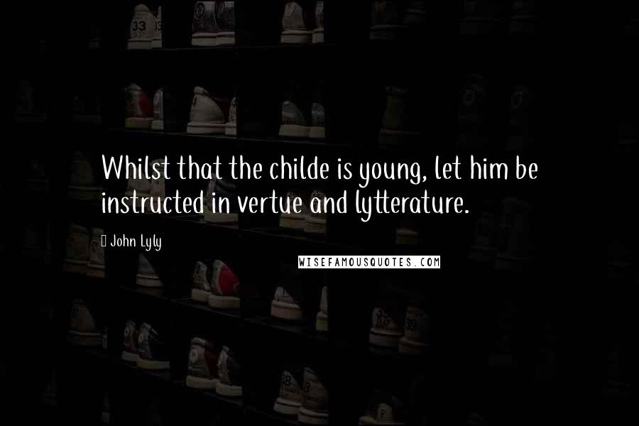 John Lyly Quotes: Whilst that the childe is young, let him be instructed in vertue and lytterature.