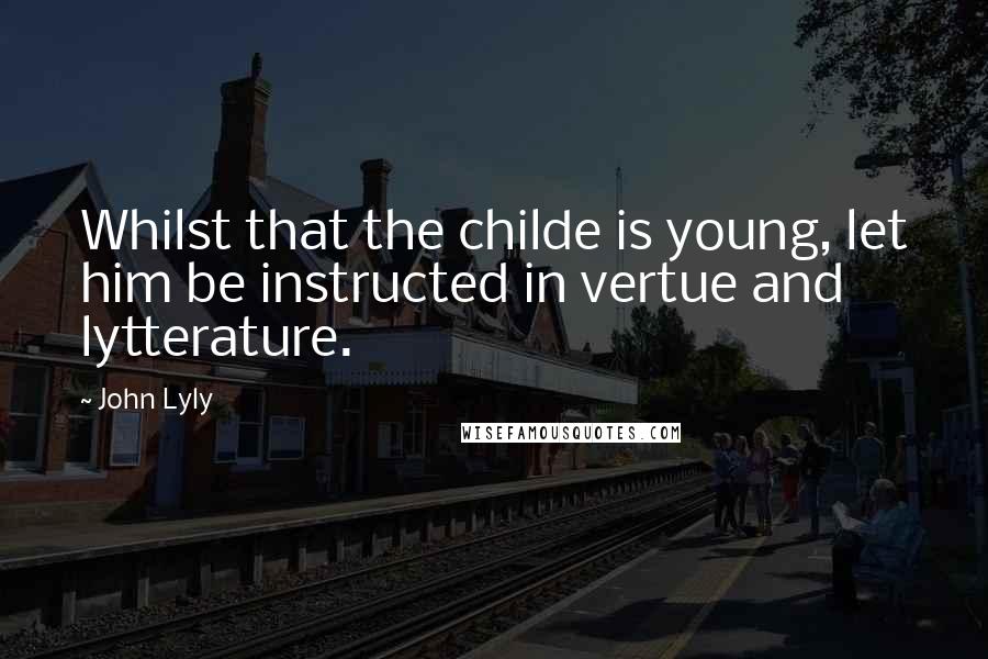 John Lyly Quotes: Whilst that the childe is young, let him be instructed in vertue and lytterature.