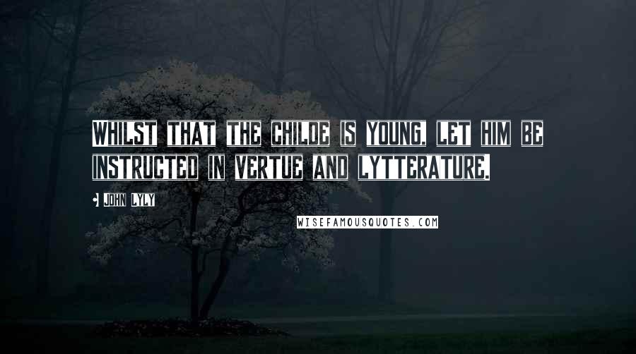 John Lyly Quotes: Whilst that the childe is young, let him be instructed in vertue and lytterature.