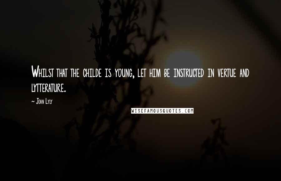 John Lyly Quotes: Whilst that the childe is young, let him be instructed in vertue and lytterature.