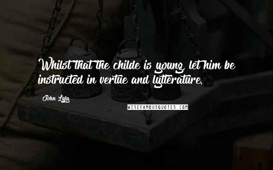 John Lyly Quotes: Whilst that the childe is young, let him be instructed in vertue and lytterature.