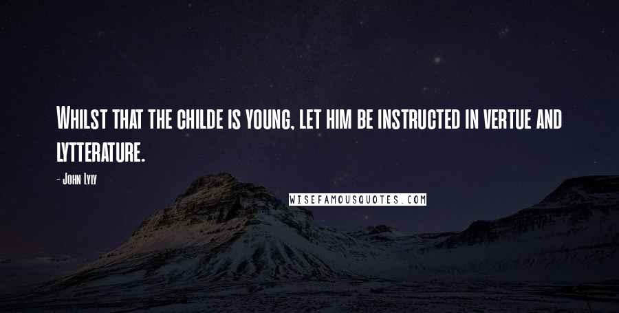 John Lyly Quotes: Whilst that the childe is young, let him be instructed in vertue and lytterature.