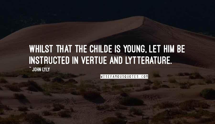 John Lyly Quotes: Whilst that the childe is young, let him be instructed in vertue and lytterature.