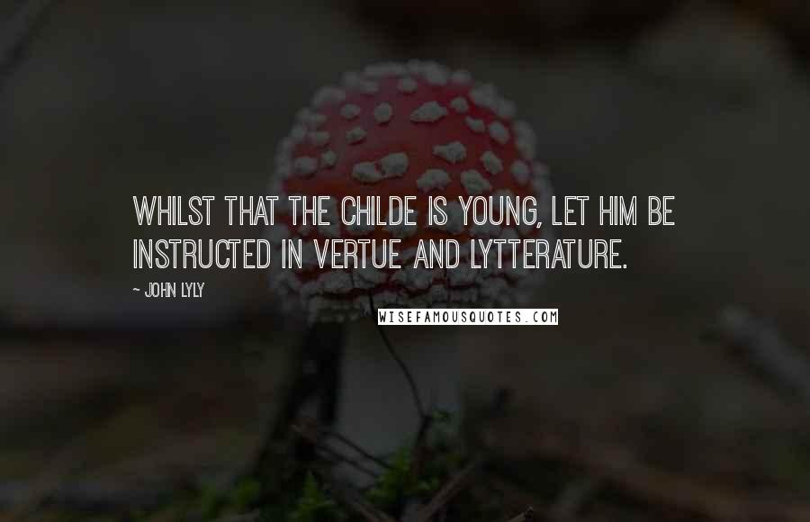 John Lyly Quotes: Whilst that the childe is young, let him be instructed in vertue and lytterature.