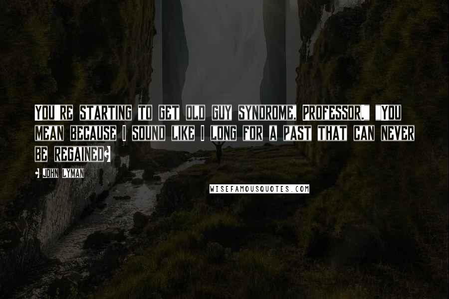 John Lyman Quotes: You're starting to get old guy syndrome, Professor." "You mean because I sound like I long for a past that can never be regained?