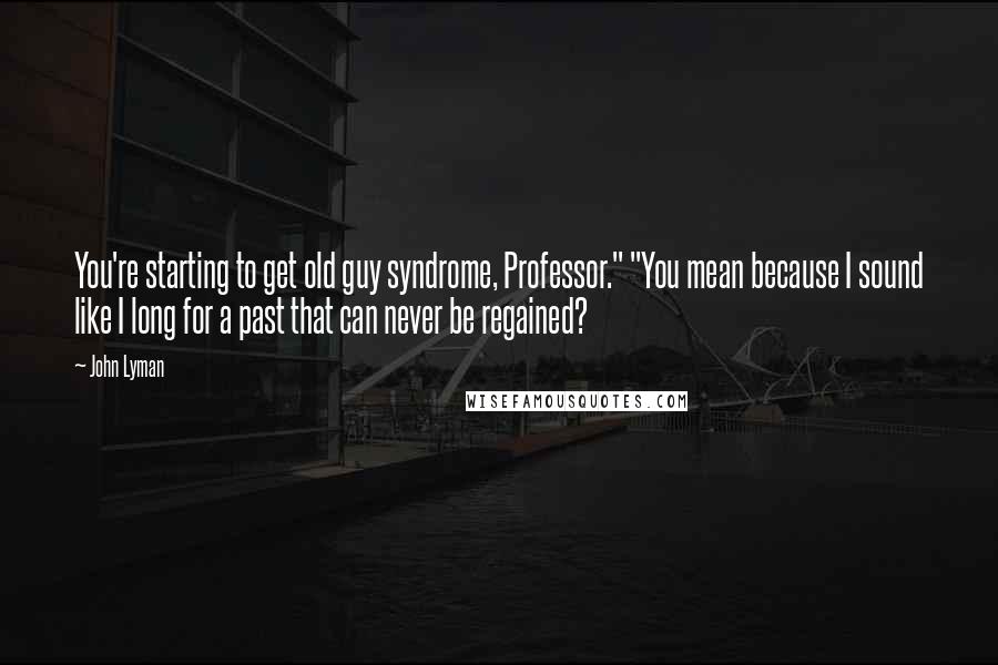 John Lyman Quotes: You're starting to get old guy syndrome, Professor." "You mean because I sound like I long for a past that can never be regained?