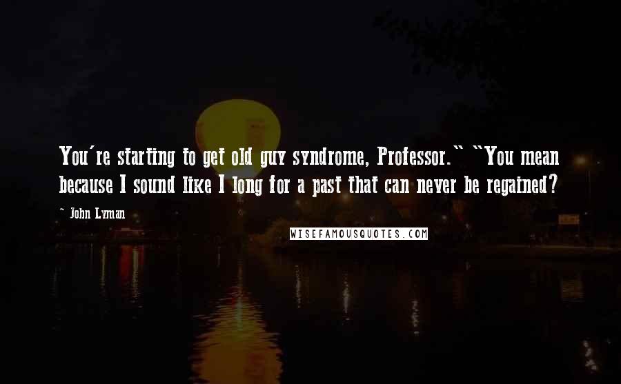 John Lyman Quotes: You're starting to get old guy syndrome, Professor." "You mean because I sound like I long for a past that can never be regained?