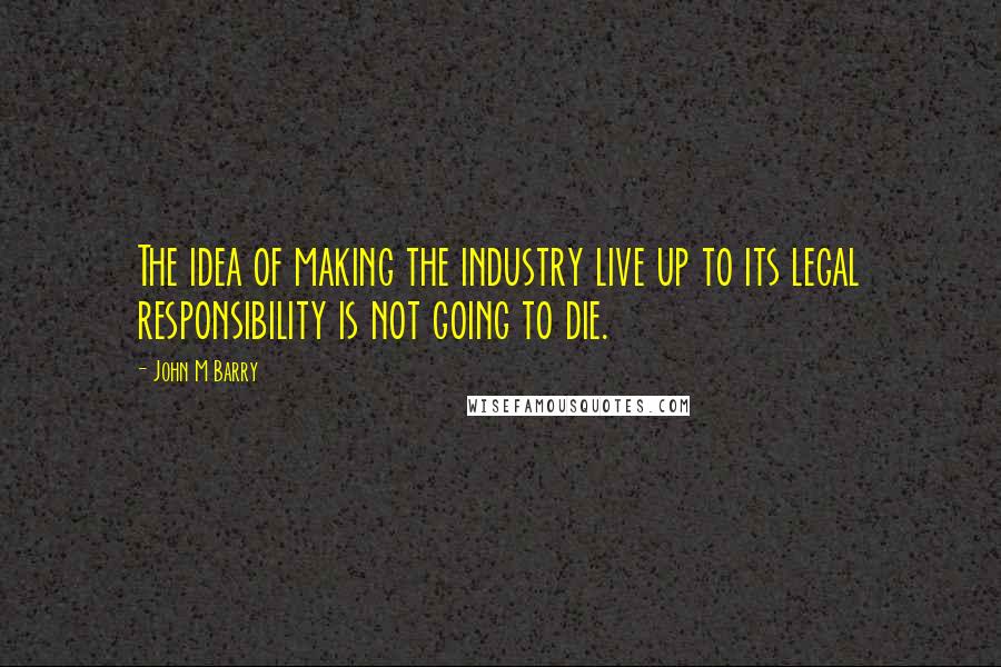 John M Barry Quotes: The idea of making the industry live up to its legal responsibility is not going to die.