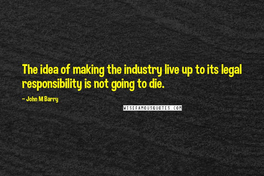 John M Barry Quotes: The idea of making the industry live up to its legal responsibility is not going to die.