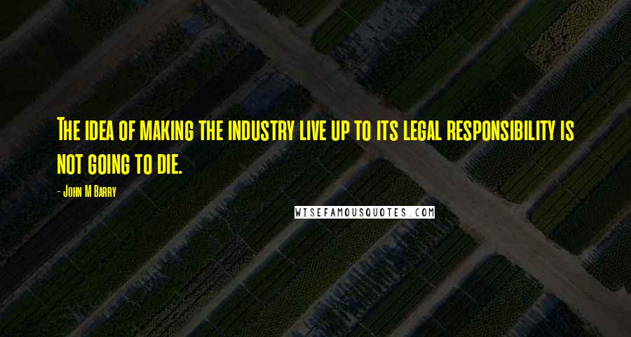 John M Barry Quotes: The idea of making the industry live up to its legal responsibility is not going to die.