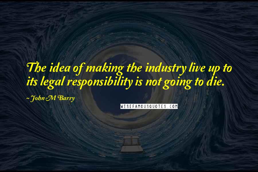 John M Barry Quotes: The idea of making the industry live up to its legal responsibility is not going to die.