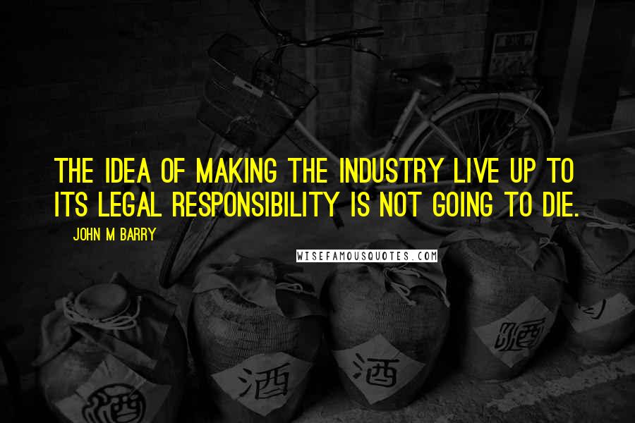 John M Barry Quotes: The idea of making the industry live up to its legal responsibility is not going to die.