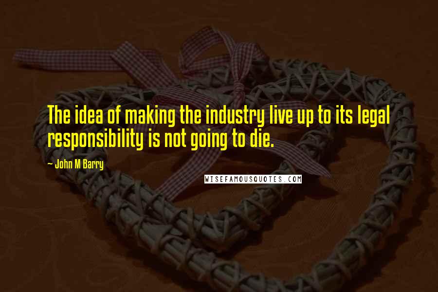 John M Barry Quotes: The idea of making the industry live up to its legal responsibility is not going to die.