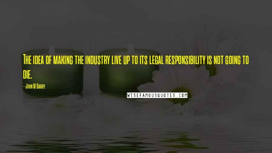 John M Barry Quotes: The idea of making the industry live up to its legal responsibility is not going to die.