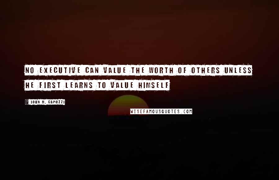 John M. Capozzi Quotes: No Executive can value the worth of others unless he first learns to value himself