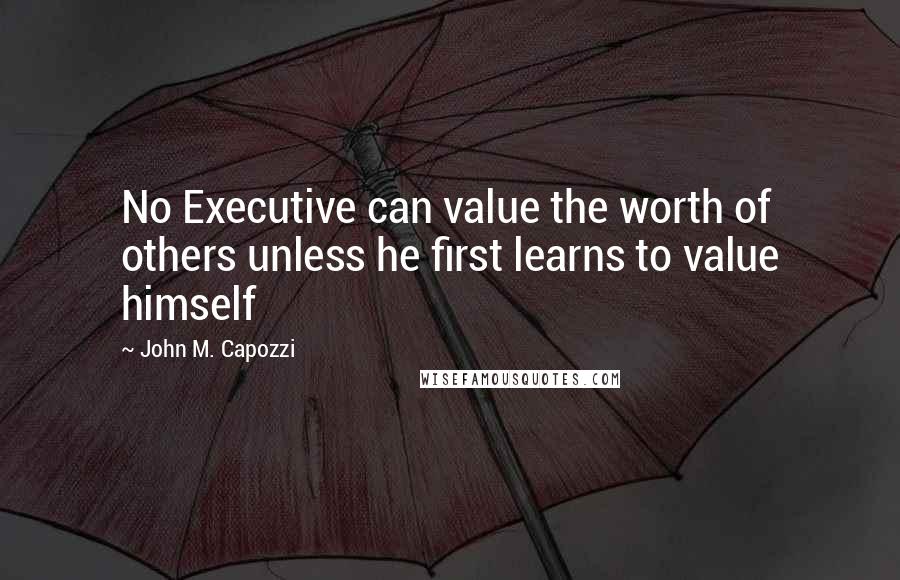 John M. Capozzi Quotes: No Executive can value the worth of others unless he first learns to value himself