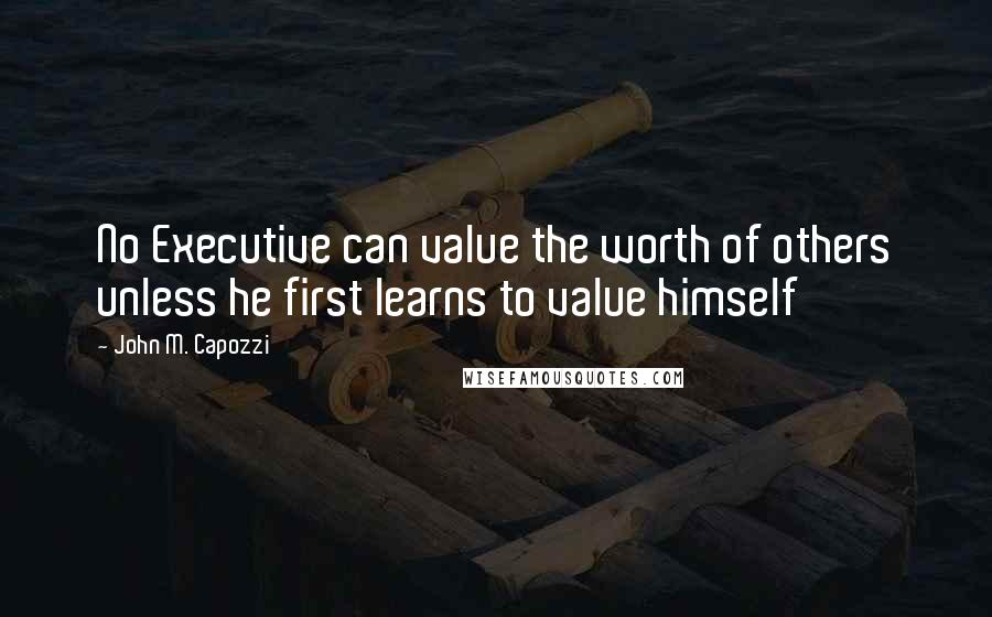 John M. Capozzi Quotes: No Executive can value the worth of others unless he first learns to value himself