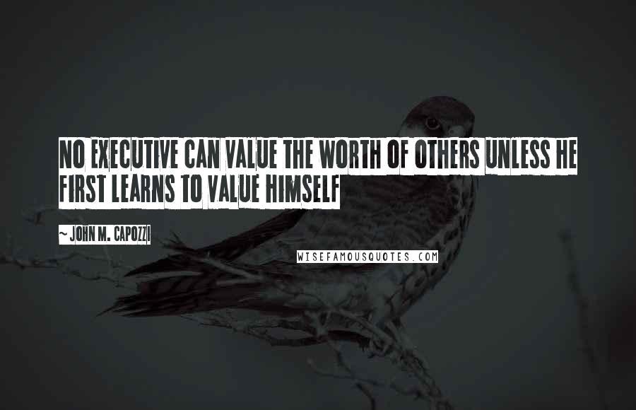 John M. Capozzi Quotes: No Executive can value the worth of others unless he first learns to value himself