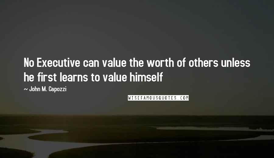 John M. Capozzi Quotes: No Executive can value the worth of others unless he first learns to value himself