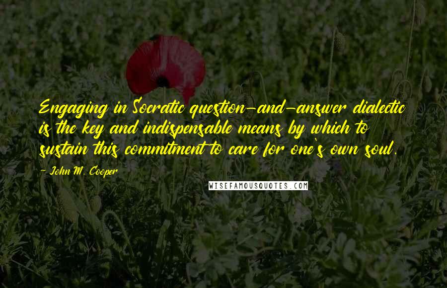 John M. Cooper Quotes: Engaging in Socratic question-and-answer dialectic is the key and indispensable means by which to sustain this commitment to care for one's own soul.