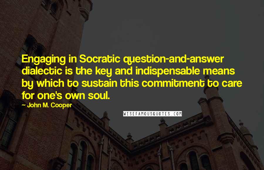 John M. Cooper Quotes: Engaging in Socratic question-and-answer dialectic is the key and indispensable means by which to sustain this commitment to care for one's own soul.