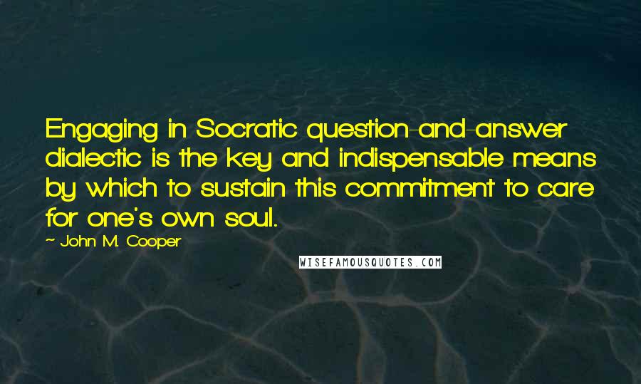 John M. Cooper Quotes: Engaging in Socratic question-and-answer dialectic is the key and indispensable means by which to sustain this commitment to care for one's own soul.