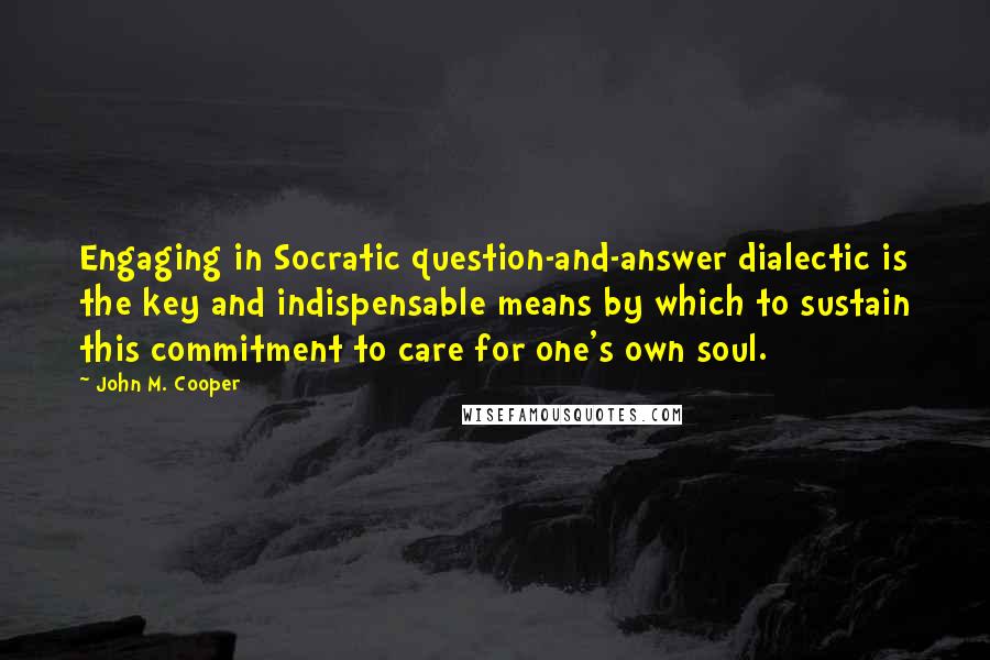 John M. Cooper Quotes: Engaging in Socratic question-and-answer dialectic is the key and indispensable means by which to sustain this commitment to care for one's own soul.
