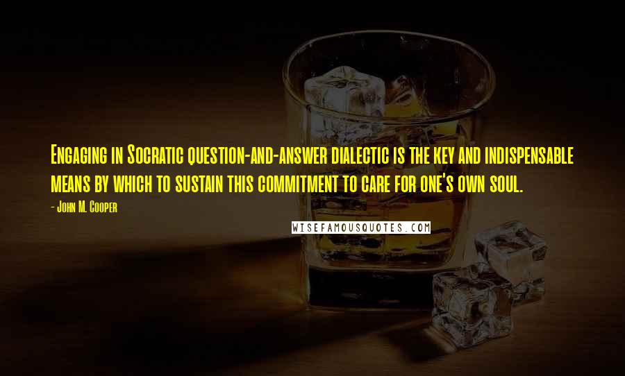 John M. Cooper Quotes: Engaging in Socratic question-and-answer dialectic is the key and indispensable means by which to sustain this commitment to care for one's own soul.