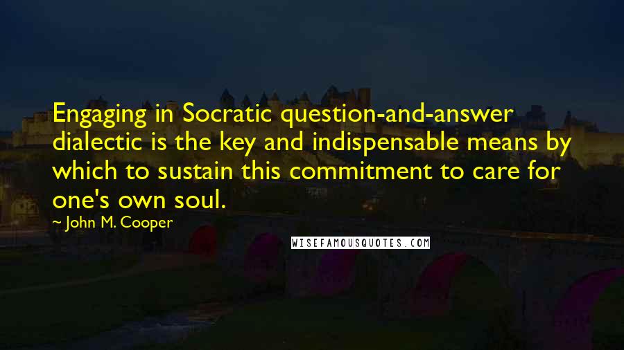 John M. Cooper Quotes: Engaging in Socratic question-and-answer dialectic is the key and indispensable means by which to sustain this commitment to care for one's own soul.