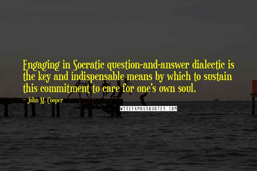 John M. Cooper Quotes: Engaging in Socratic question-and-answer dialectic is the key and indispensable means by which to sustain this commitment to care for one's own soul.