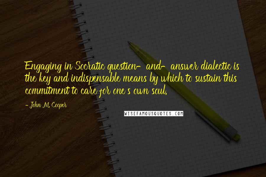 John M. Cooper Quotes: Engaging in Socratic question-and-answer dialectic is the key and indispensable means by which to sustain this commitment to care for one's own soul.