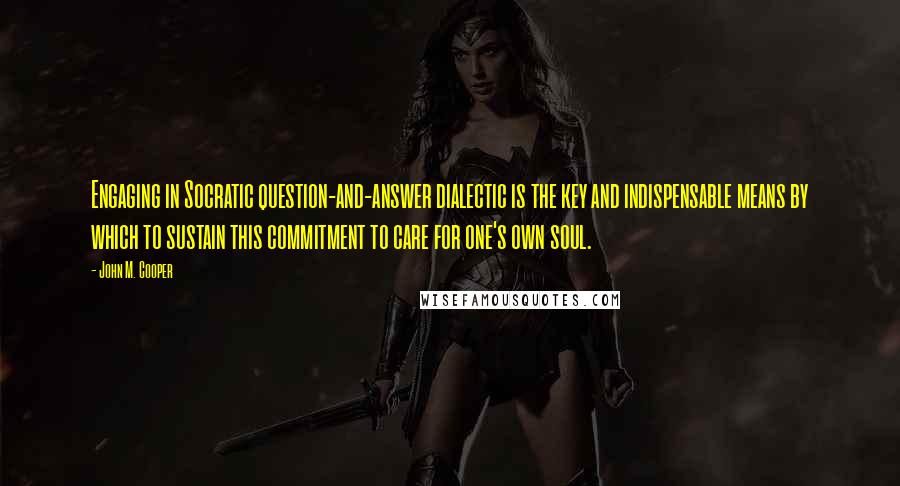 John M. Cooper Quotes: Engaging in Socratic question-and-answer dialectic is the key and indispensable means by which to sustain this commitment to care for one's own soul.