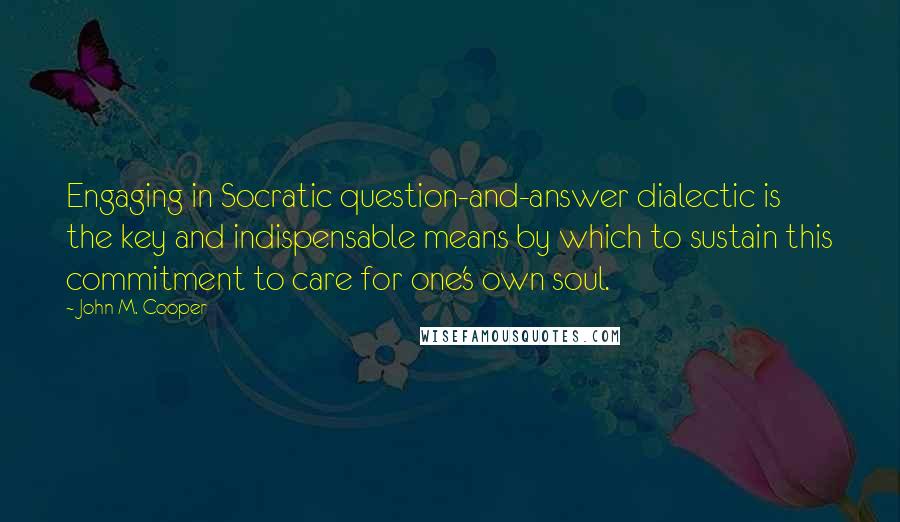 John M. Cooper Quotes: Engaging in Socratic question-and-answer dialectic is the key and indispensable means by which to sustain this commitment to care for one's own soul.