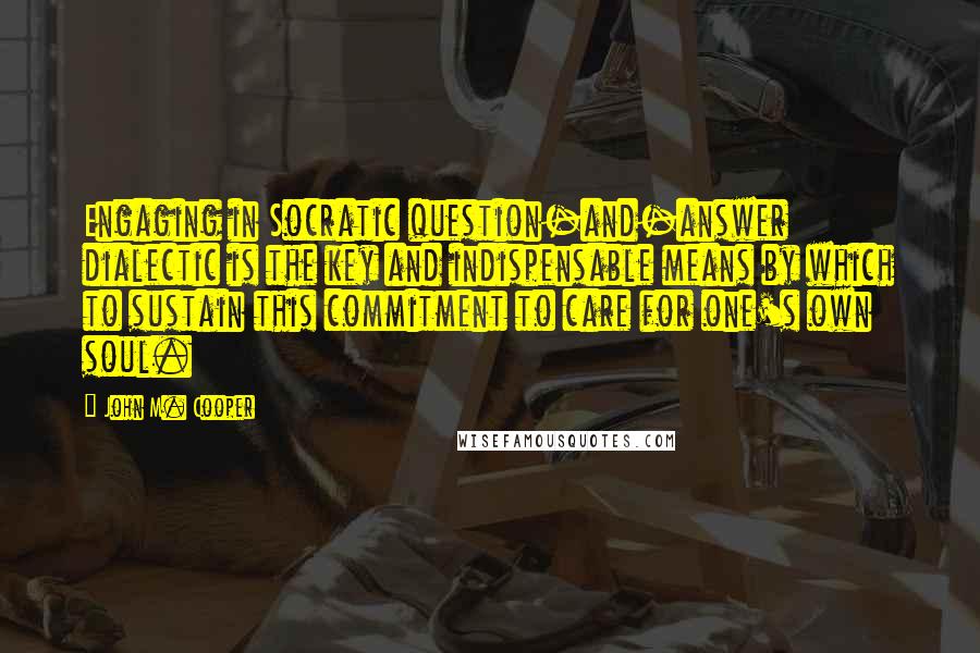 John M. Cooper Quotes: Engaging in Socratic question-and-answer dialectic is the key and indispensable means by which to sustain this commitment to care for one's own soul.