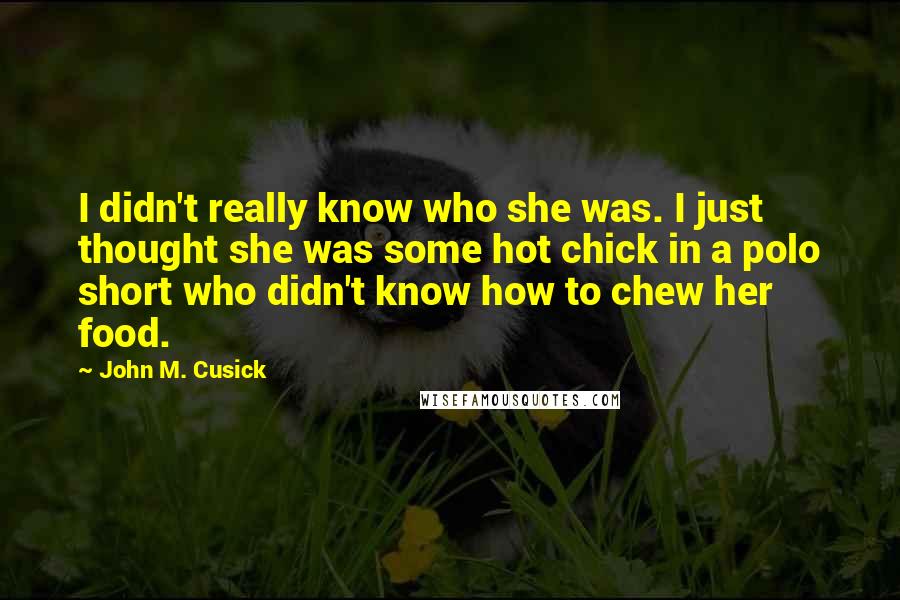 John M. Cusick Quotes: I didn't really know who she was. I just thought she was some hot chick in a polo short who didn't know how to chew her food.