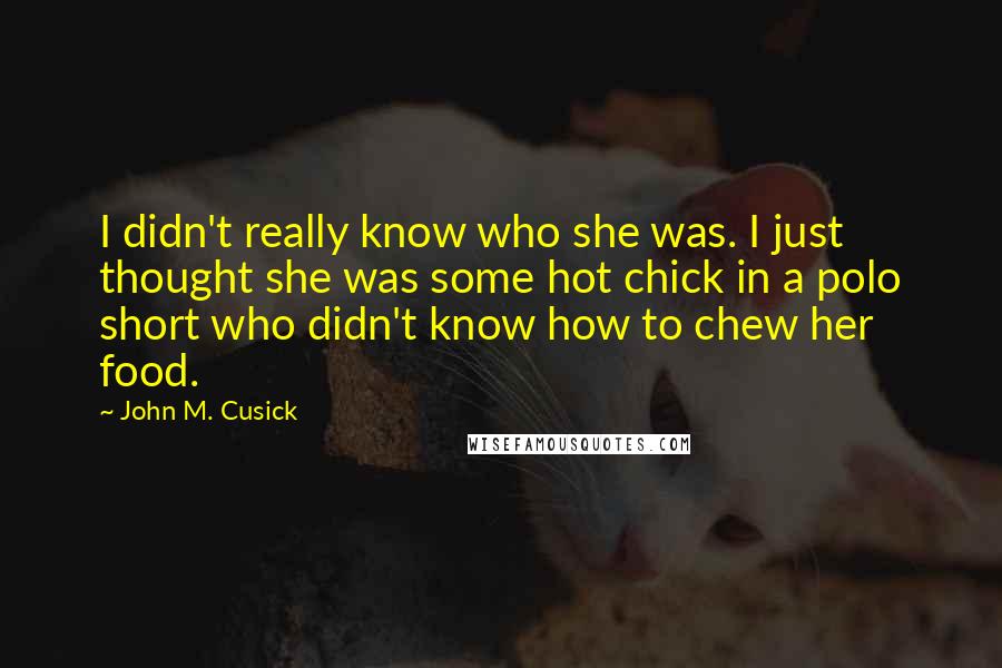 John M. Cusick Quotes: I didn't really know who she was. I just thought she was some hot chick in a polo short who didn't know how to chew her food.