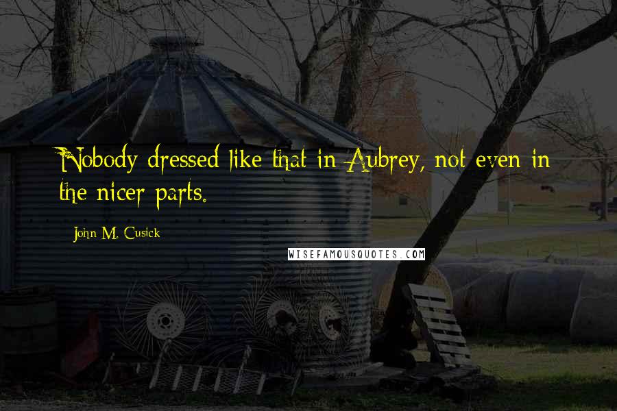 John M. Cusick Quotes: Nobody dressed like that in Aubrey, not even in the nicer parts.