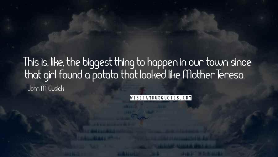 John M. Cusick Quotes: This is, like, the biggest thing to happen in our town since that girl found a potato that looked like Mother Teresa.