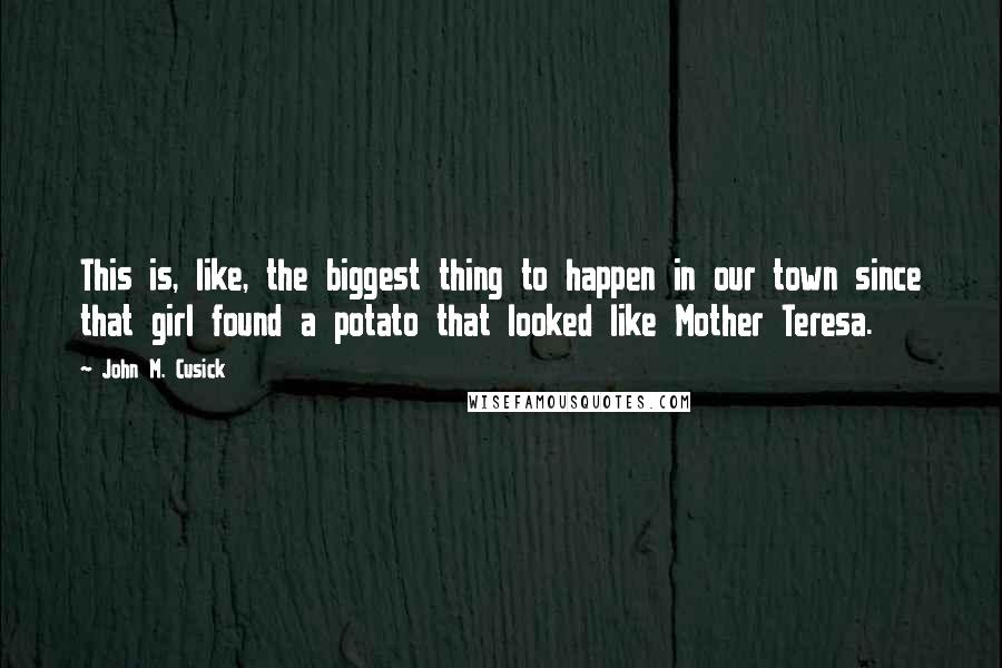 John M. Cusick Quotes: This is, like, the biggest thing to happen in our town since that girl found a potato that looked like Mother Teresa.