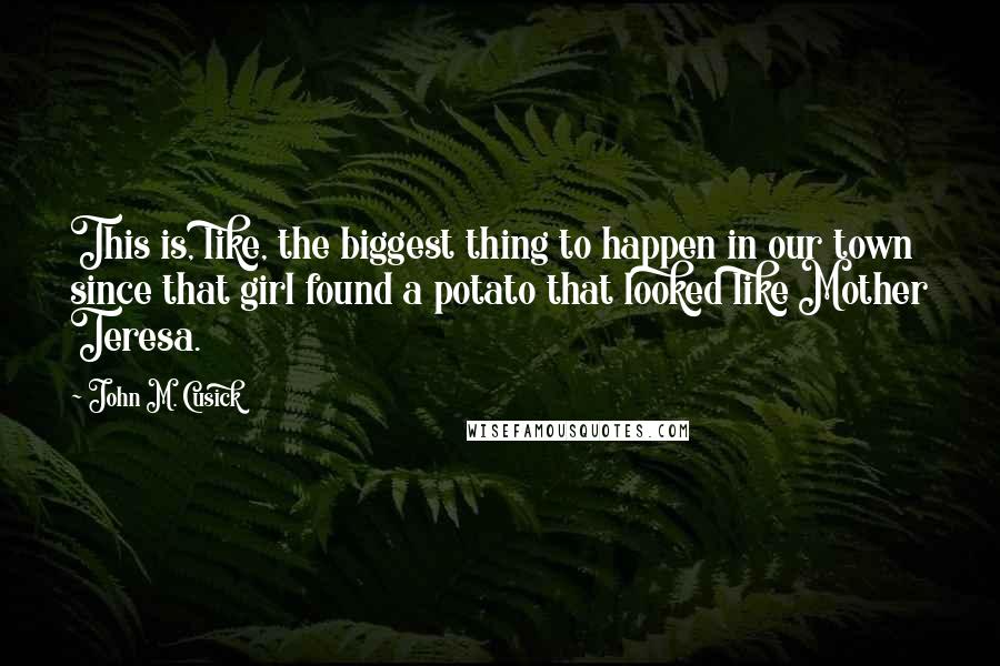 John M. Cusick Quotes: This is, like, the biggest thing to happen in our town since that girl found a potato that looked like Mother Teresa.