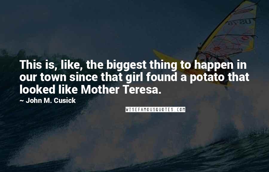 John M. Cusick Quotes: This is, like, the biggest thing to happen in our town since that girl found a potato that looked like Mother Teresa.