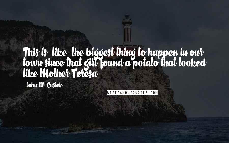 John M. Cusick Quotes: This is, like, the biggest thing to happen in our town since that girl found a potato that looked like Mother Teresa.