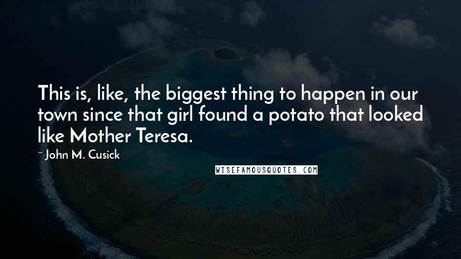 John M. Cusick Quotes: This is, like, the biggest thing to happen in our town since that girl found a potato that looked like Mother Teresa.