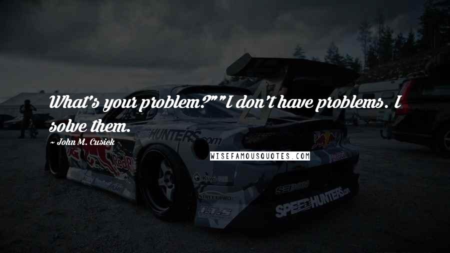 John M. Cusick Quotes: What's your problem?""I don't have problems. I solve them.