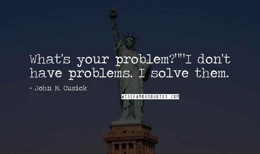 John M. Cusick Quotes: What's your problem?""I don't have problems. I solve them.