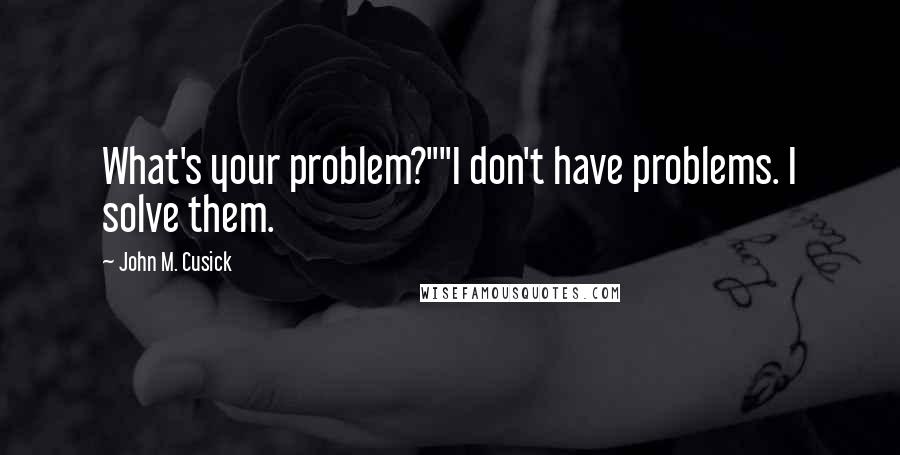 John M. Cusick Quotes: What's your problem?""I don't have problems. I solve them.