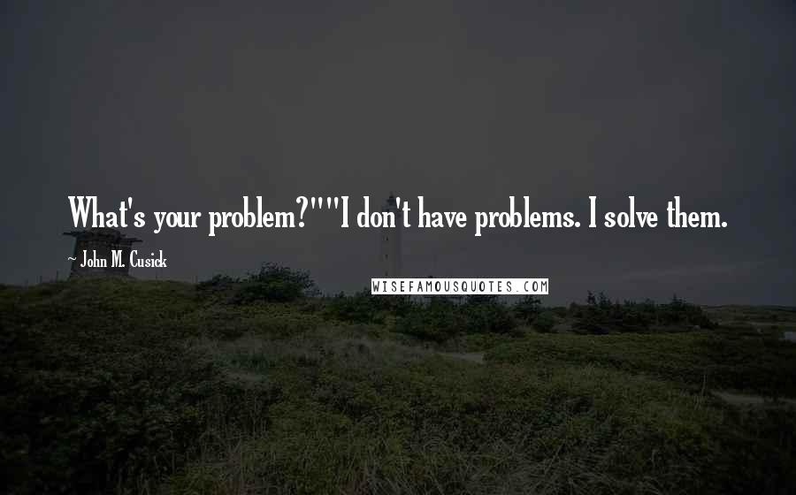 John M. Cusick Quotes: What's your problem?""I don't have problems. I solve them.