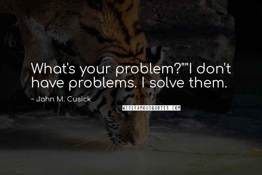 John M. Cusick Quotes: What's your problem?""I don't have problems. I solve them.